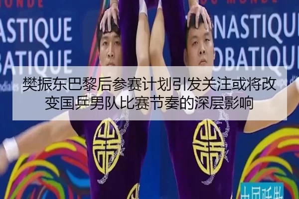 樊振东巴黎后参赛计划引发关注或将改变国乒男队比赛节奏的深层影响