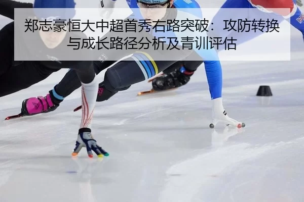 郑志豪恒大中超首秀右路突破：攻防转换与成长路径分析及青训评估