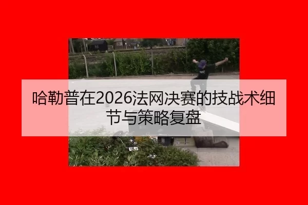 哈勒普在2026法网决赛的技战术细节与策略复盘