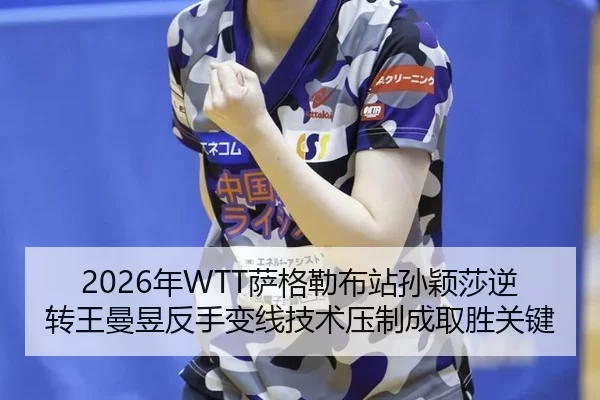 2026年WTT萨格勒布站孙颖莎逆转王曼昱反手变线技术压制成取胜关键