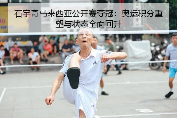 石宇奇马来西亚公开赛夺冠：奥运积分重塑与状态全面回升