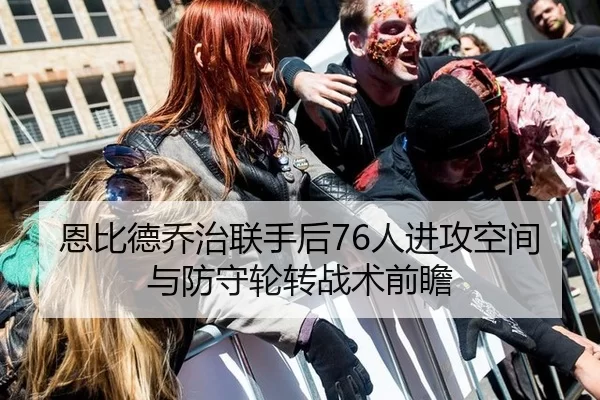 恩比德乔治联手后76人进攻空间与防守轮转战术前瞻
